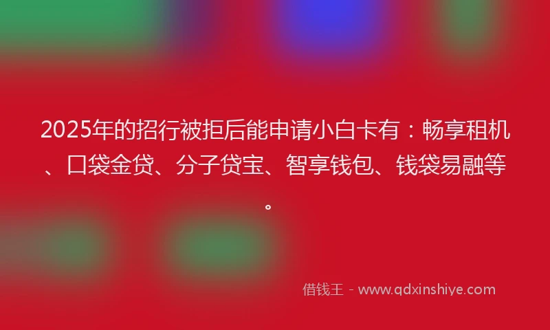 2025年的招行被拒后能申请小白卡有：畅享租机、口袋金贷、分子贷宝、智享钱包、钱袋易融等。