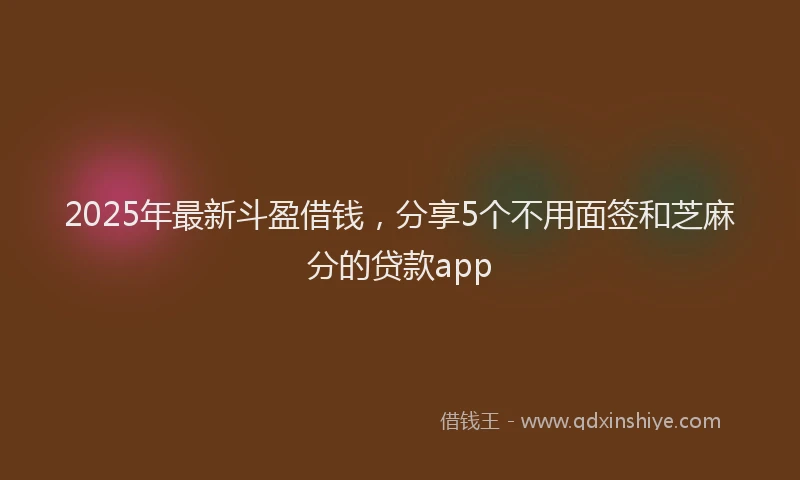 2025年最新斗盈借钱，分享5个不用面签和芝麻分的贷款app