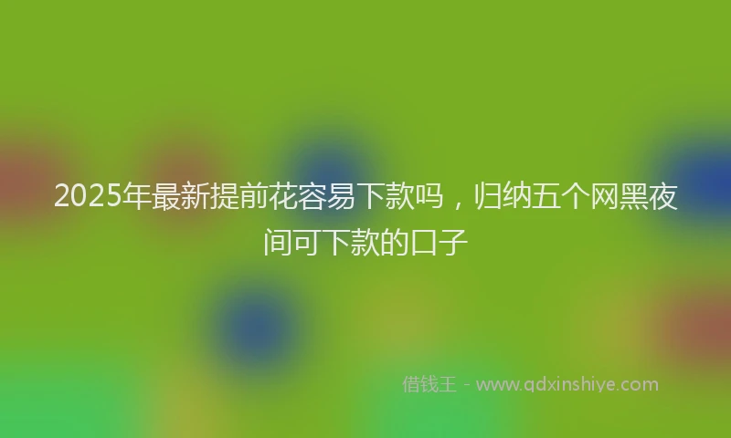 2025年最新提前花容易下款吗，归纳五个网黑夜间可下款的口子