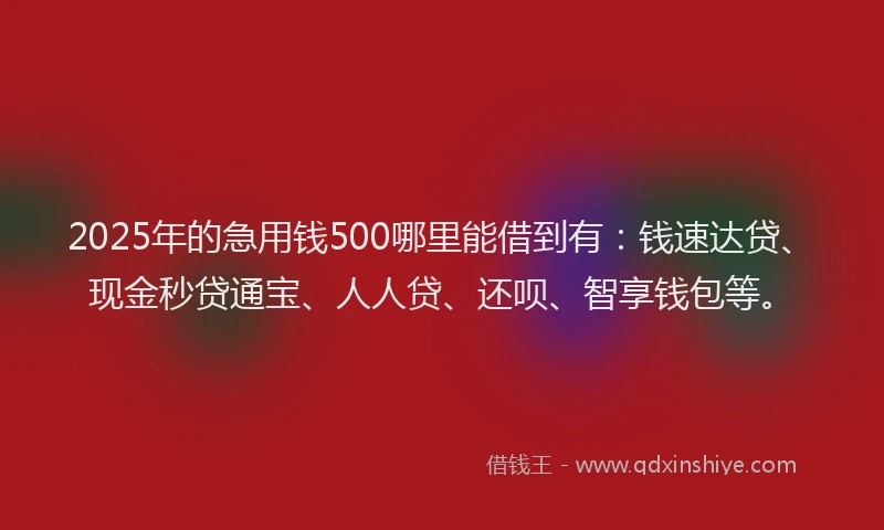 2025年的急用钱500哪里能借到有：钱速达贷、现金秒贷通宝、人人贷、还呗、智享钱包等。