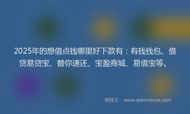 2025年的想借点钱哪里好下款有：有钱钱包、借贷易贷宝、替你速还、宝盈商城、易借宝等。