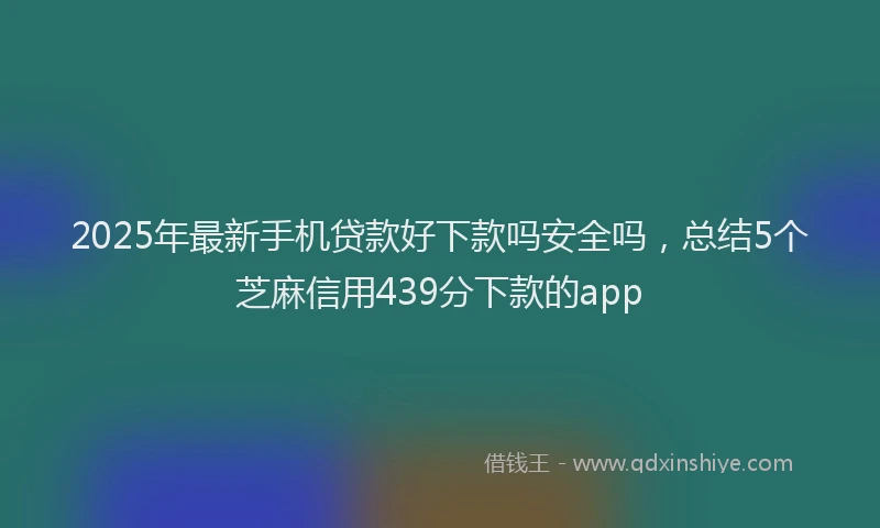 2025年最新手机贷款好下款吗安全吗，总结5个芝麻信用439分下款的app