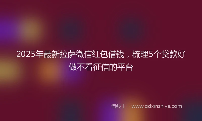 2025年最新拉萨微信红包借钱，梳理5个贷款好做不看征信的平台