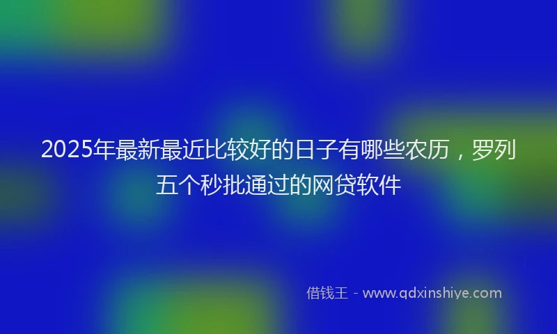 2025年最新最近比较好的日子有哪些农历，罗列五个秒批通过的网贷软件