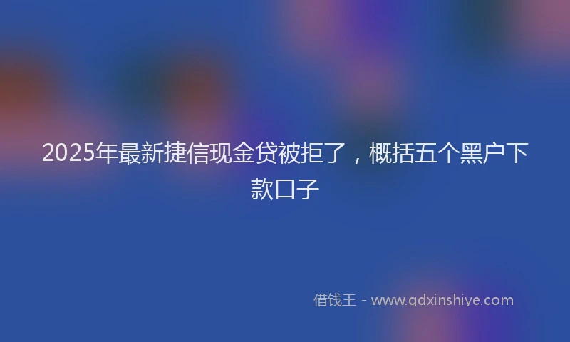 2025年最新捷信现金贷被拒了，概括五个黑户下款口子