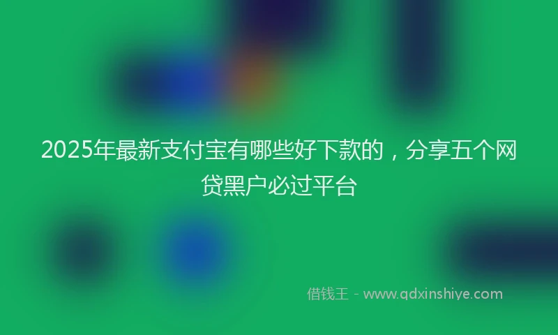 2025年最新支付宝有哪些好下款的，分享五个网贷黑户必过平台