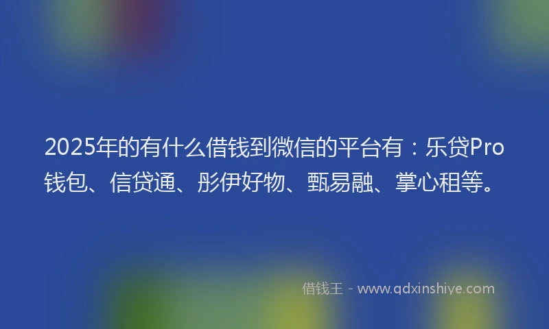 2025年的有什么借钱到微信的平台有：乐贷Pro钱包、信贷通、彤伊好物、甄易融、掌心租等。