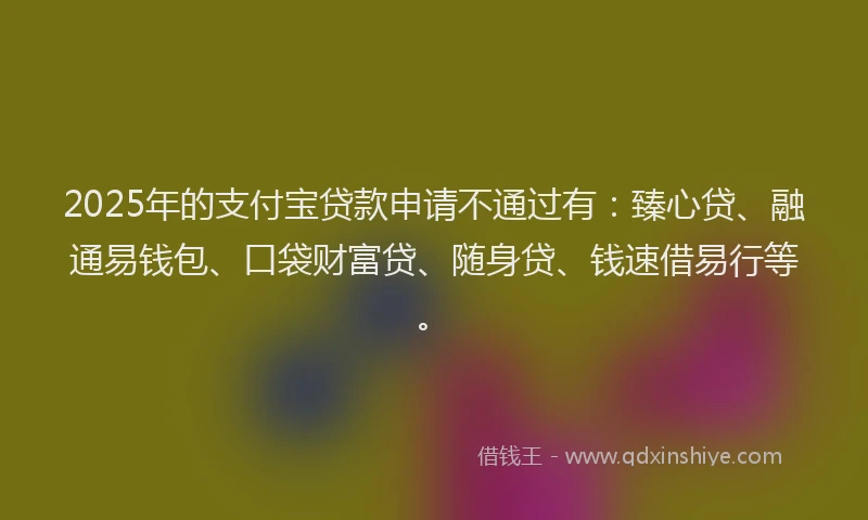 2025年的支付宝贷款申请不通过有：臻心贷、融通易钱包、口袋财富贷、随身贷、钱速借易行等。