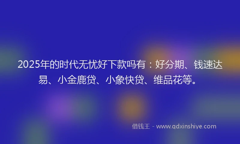 2025年的时代无忧好下款吗有：好分期、钱速达易、小金鹿贷、小象快贷、维品花等。