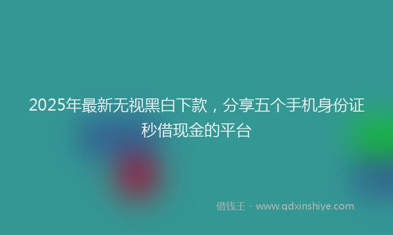 2025年最新无视黑白下款，分享五个手机身份证秒借现金的平台