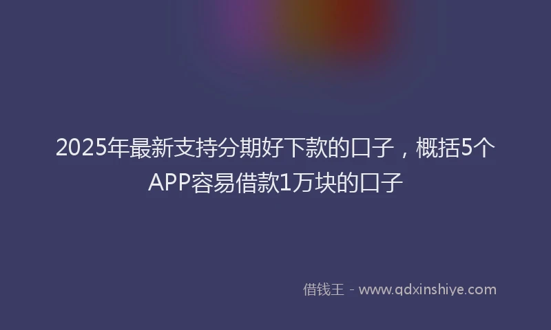 2025年最新支持分期好下款的口子，概括5个APP容易借款1万块的口子