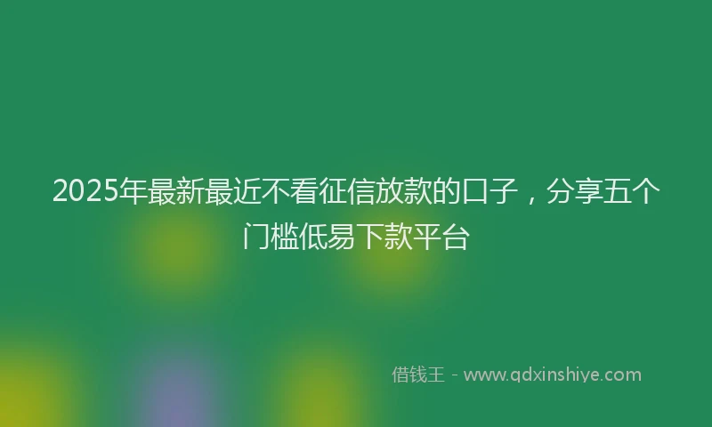 2025年最新最近不看征信放款的口子，分享五个门槛低易下款平台