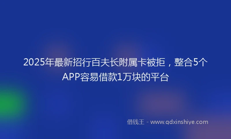 2025年最新招行百夫长附属卡被拒，整合5个APP容易借款1万块的平台