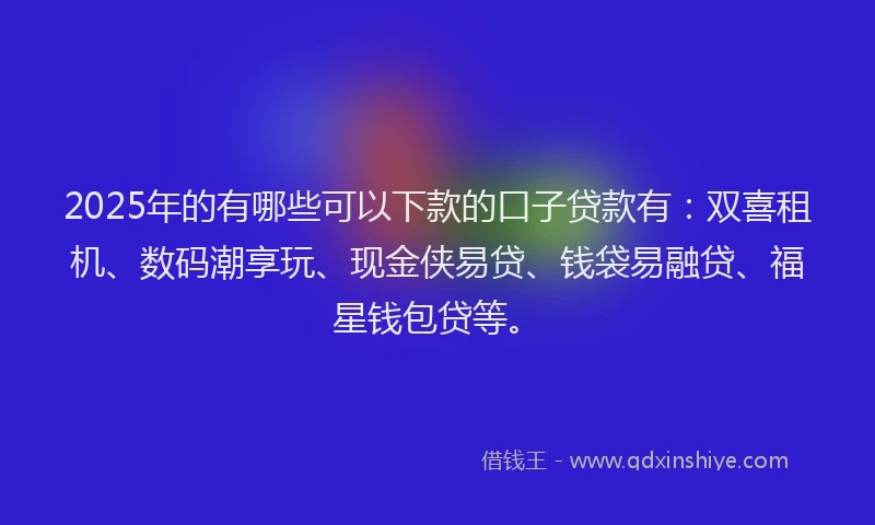 2025年的有哪些可以下款的口子贷款有:双喜租机、数码潮享玩、现金侠易贷、钱袋易融贷、福星钱包贷等。
