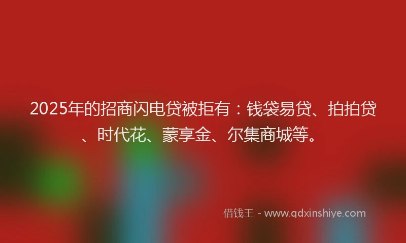 2025年的招商闪电贷被拒有：钱袋易贷、拍拍贷、时代花、蒙享金、尔集商城等。
