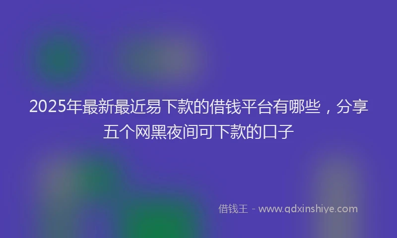 2025年最新最近易下款的借钱平台有哪些，分享五个网黑夜间可下款的口子