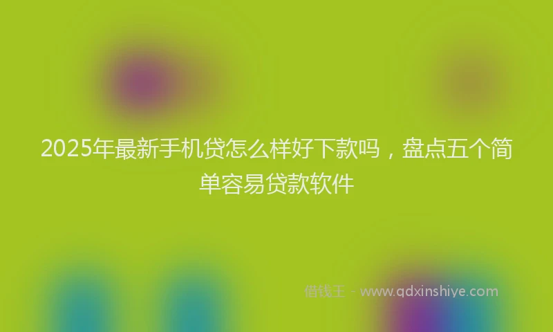 2025年最新手机贷怎么样好下款吗，盘点五个简单容易贷款软件
