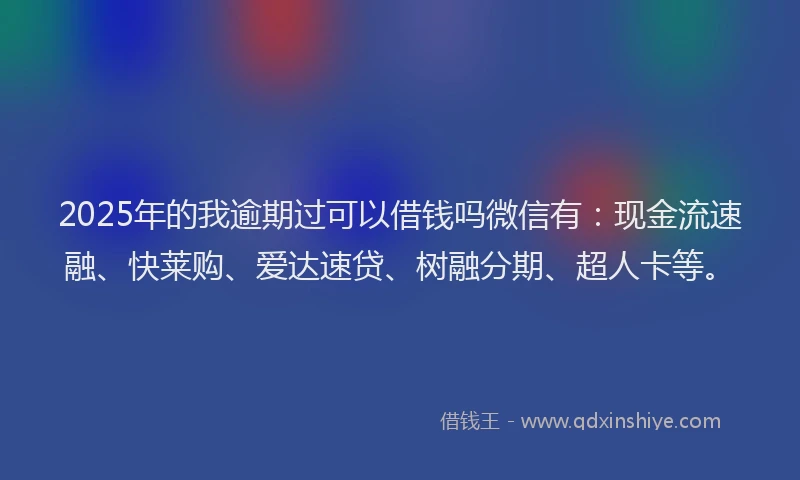 2025年的我逾期过可以借钱吗微信有：现金流速融、快莱购、爱达速贷、树融分期、超人卡等。