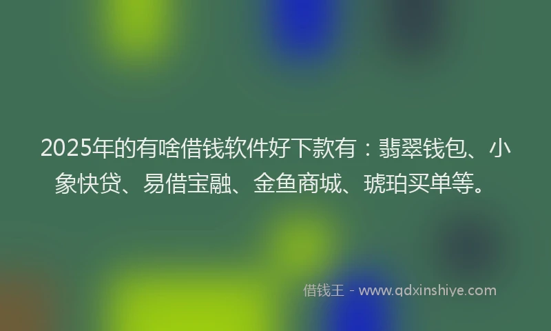 2025年的有啥借钱软件好下款有：翡翠钱包、小象快贷、易借宝融、金鱼商城、琥珀买单等。