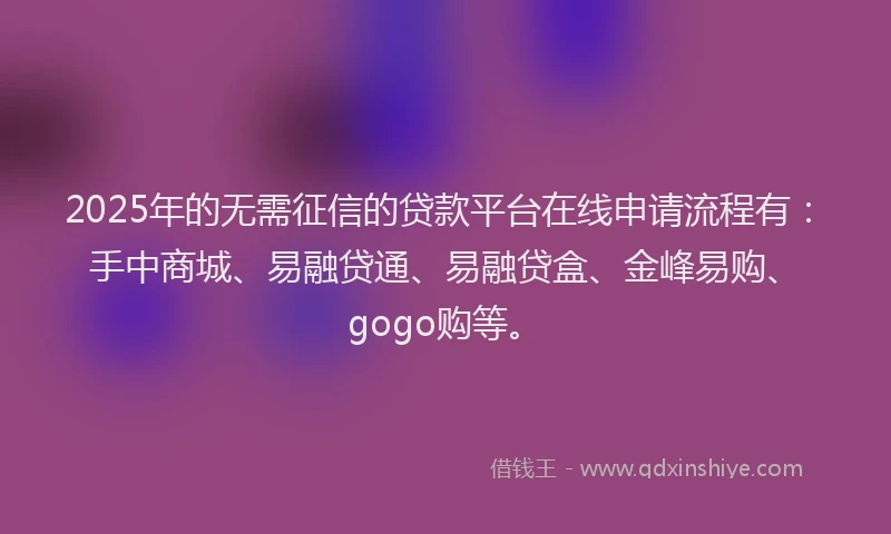 2025年的无需征信的贷款平台在线申请流程有：手中商城、易融贷通、易融贷盒、金峰易购、gogo购等。
