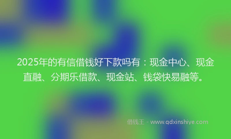 2025年的有信借钱好下款吗有：现金中心、现金直融、分期乐借款、现金站、钱袋快易融等。