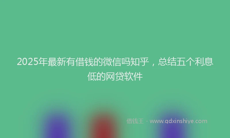 2025年最新有借钱的微信吗知乎，总结五个利息低的网贷软件