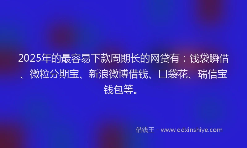 2025年的最容易下款周期长的网贷有：钱袋瞬借、微粒分期宝、新浪微博借钱、口袋花、瑞信宝钱包等。