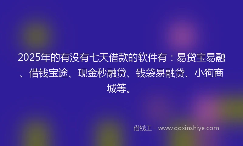 2025年的有没有七天借款的软件有：易贷宝易融、借钱宝途、现金秒融贷、钱袋易融贷、小狗商城等。