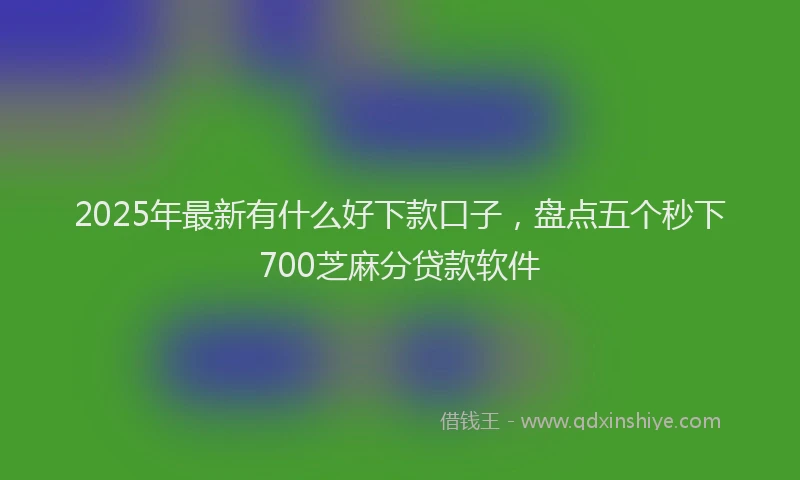 2025年最新有什么好下款口子，盘点五个秒下700芝麻分贷款软件
