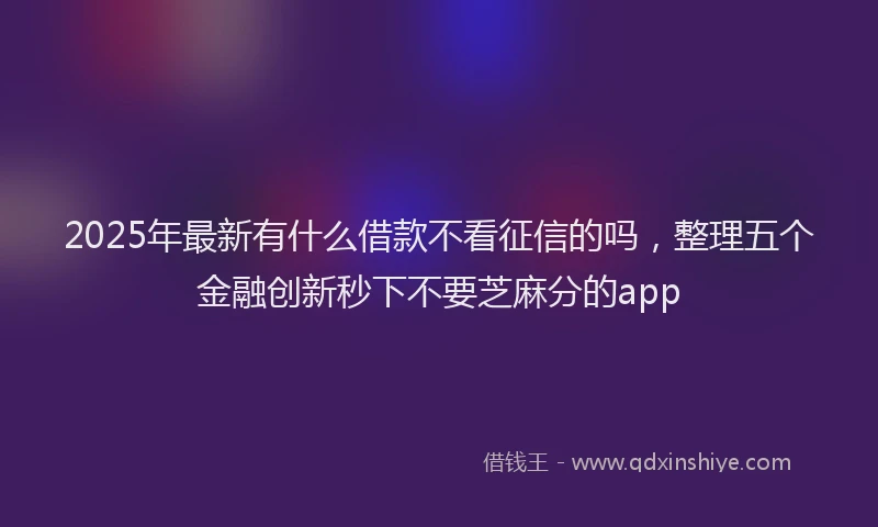 2025年最新有什么借款不看征信的吗，整理五个金融创新秒下不要芝麻分的app