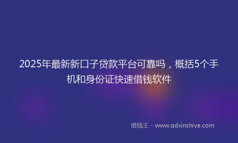 2025年最新新口子贷款平台可靠吗，概括5个手机和身份证快速借钱软件