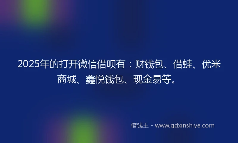 2025年的打开微信借呗有：财钱包、借蛙、优米商城、鑫悦钱包、现金易等。
