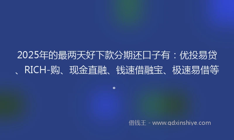 2025年的最两天好下款分期还口子有:优投易贷、RICH-购、现金直融、钱速借融宝、极速易借等。