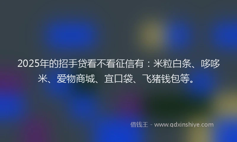 2025年的招手贷看不看征信有：米粒白条、哆哆米、爱物商城、宜口袋、飞猪钱包等。