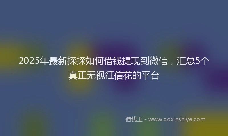 2025年最新探探如何借钱提现到微信，汇总5个真正无视征信花的平台