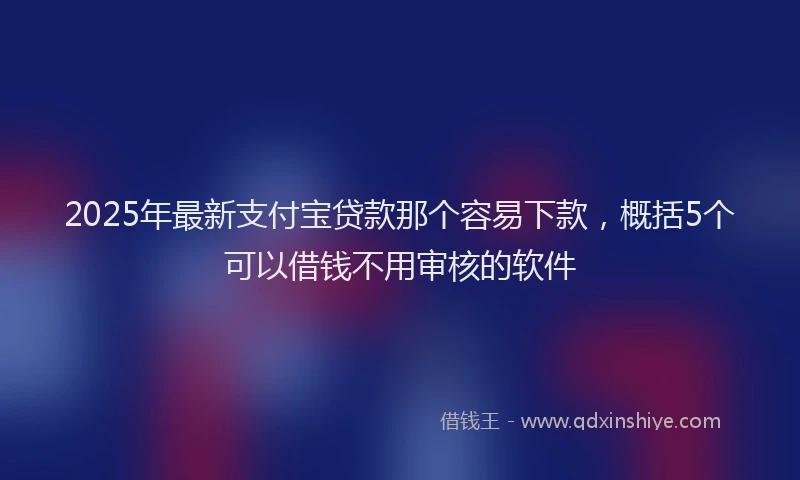 2025年最新支付宝贷款那个容易下款，概括5个可以借钱不用审核的软件