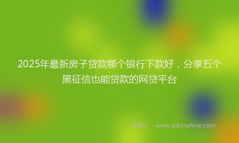2025年最新房子贷款哪个银行下款好，分享五个黑征信也能贷款的网贷平台
