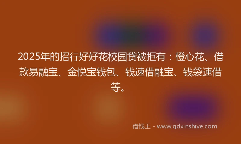 2025年的招行好好花校园贷被拒有：橙心花、借款易融宝、金悦宝钱包、钱速借融宝、钱袋速借等。