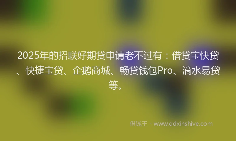 2025年的招联好期贷申请老不过有：借贷宝快贷、快捷宝贷、企鹅商城、畅贷钱包Pro、滴水易贷等。