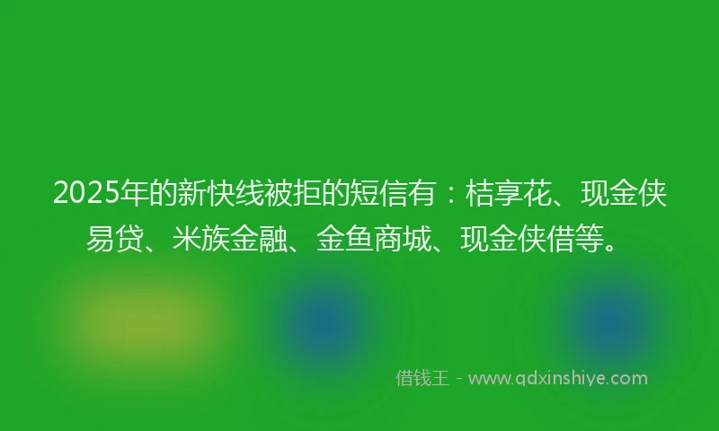 2025年的新快线被拒的短信有：桔享花、现金侠易贷、米族金融、金鱼商城、现金侠借等。