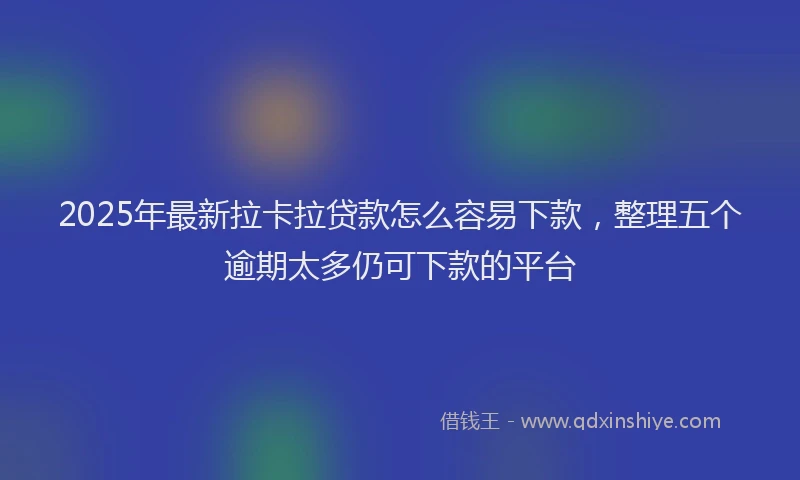 2025年最新拉卡拉贷款怎么容易下款，整理五个逾期太多仍可下款的平台
