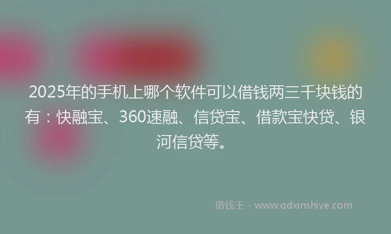 2025年的手机上哪个软件可以借钱两三千块钱的有：快融宝、360速融、信贷宝、借款宝快贷、银河信贷等。