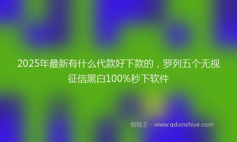 2025年最新有什么代款好下款的，罗列五个无视征信黑白100%秒下软件