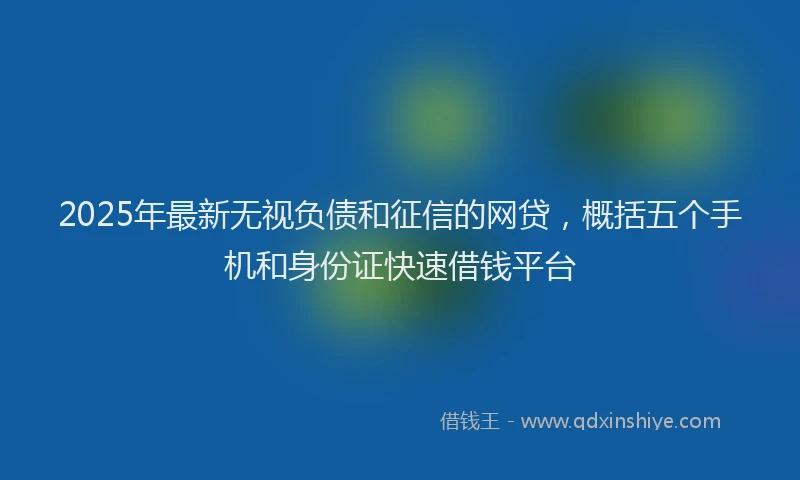 2025年最新无视负债和征信的网贷，概括五个手机和身份证快速借钱平台
