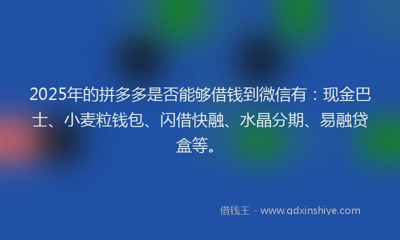 2025年的拼多多是否能够借钱到微信有：现金巴士、小麦粒钱包、闪借快融、水晶分期、易融贷盒等。