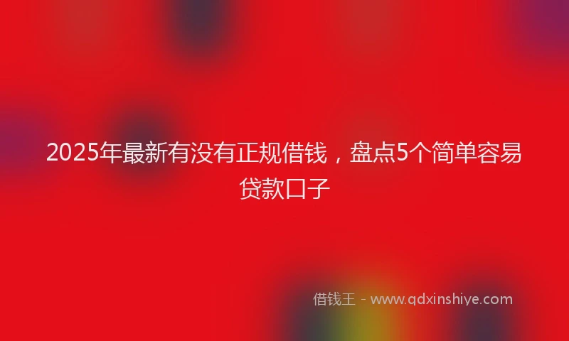 2025年最新有没有正规借钱，盘点5个简单容易贷款口子