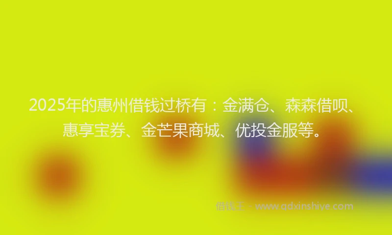 2025年的惠州借钱过桥有：金满仓、森森借呗、惠享宝券、金芒果商城、优投金服等。