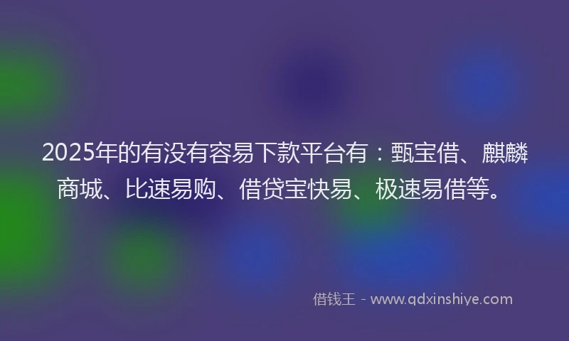 2025年的有没有容易下款平台有：甄宝借、麒麟商城、比速易购、借贷宝快易、极速易借等。
