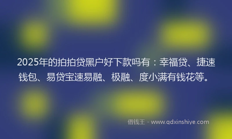 2025年的拍拍贷黑户好下款吗有：幸福贷、捷速钱包、易贷宝速易融、极融、度小满有钱花等。