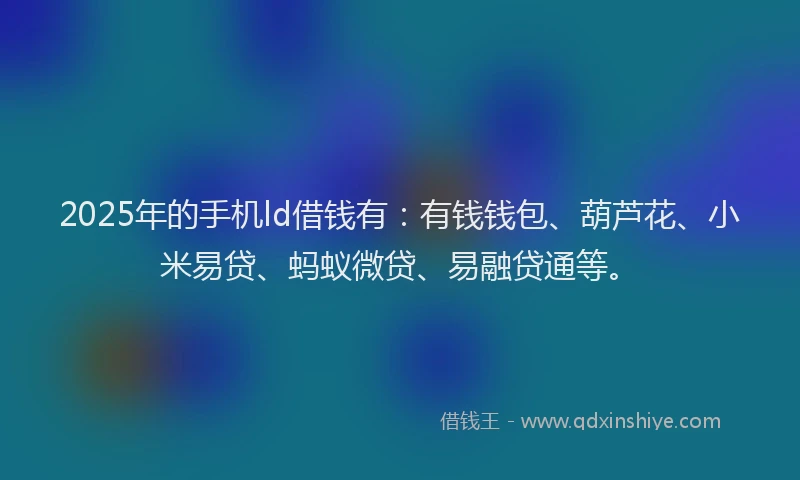 2025年的手机ld借钱有：有钱钱包、葫芦花、小米易贷、蚂蚁微贷、易融贷通等。